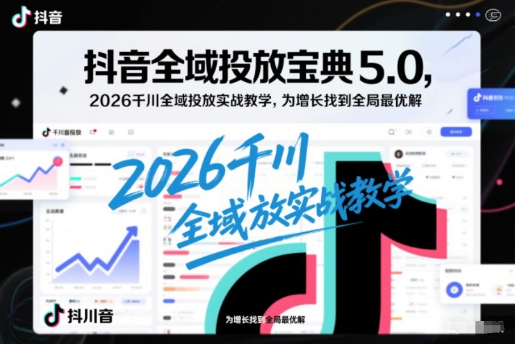 抖音全域投放宝典5.0，2026千川全域投放实战教学，为增长找到全局最优解-项目资源网