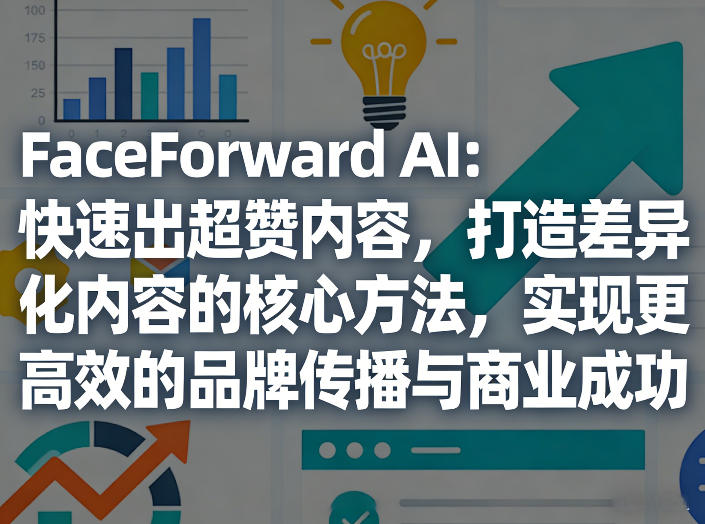 FaceForward AI：快速出超赞内容，打造差异化内容的核心方法，实现更高效的品牌传播与商业成功-项目资源网