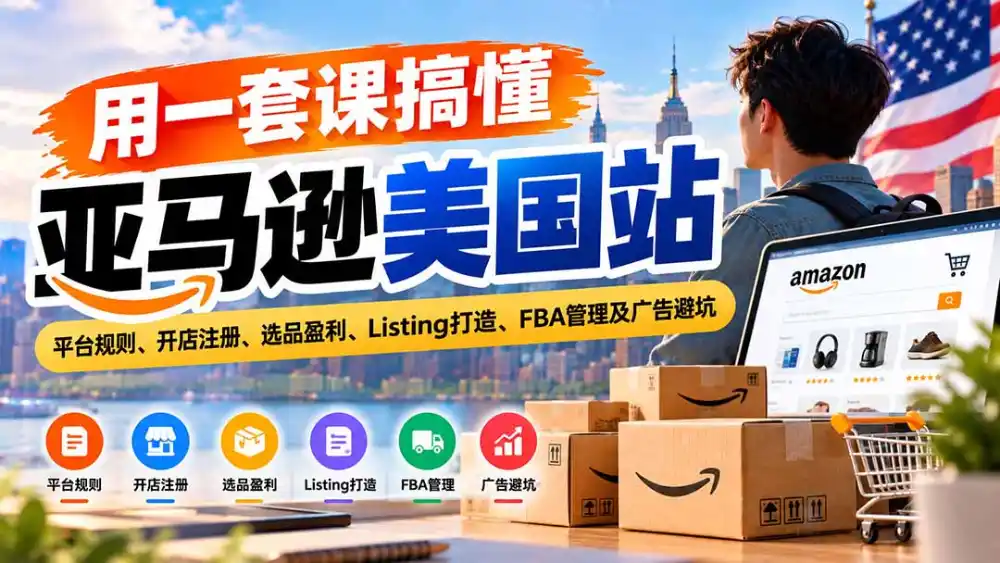 用一套课搞懂亚马逊美国站：平台规则、开店注册、选品盈利、Listing打造、FBA管理及广告避坑-项目资源网