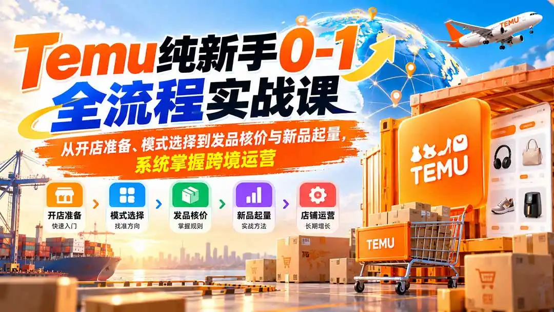 Temu纯新手0-1全流程实战课：从开店准备、模式选择到发品核价与新品起量，系统掌握跨境运营-项目资源网