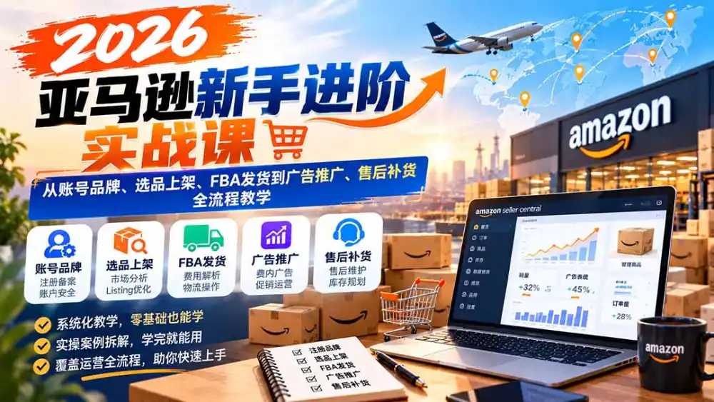 2026亚马逊新手进阶实战课:从账号品牌、选品上架、FBA发货到广告推广、售后补货全流程教学-项目资源网