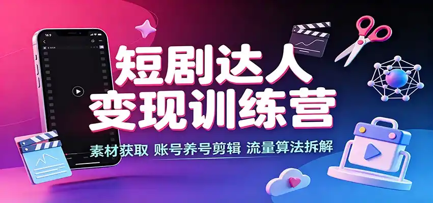 短剧达人变现训练营：素材获取，账号养号剪辑，流量算法拆解-项目资源网