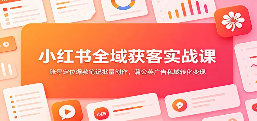 小红书全域获客实战课：账号定位爆款笔记批量创作，蒲公英广告私域转化变现-项目资源网