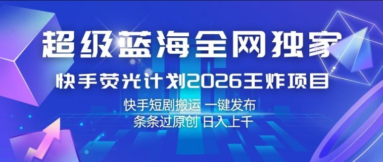 超级蓝海全网独家，快手荧光计划2026王炸项目，日入1k+，快手短剧搬运，一键发布，条条过原创【揭秘】-项目资源网