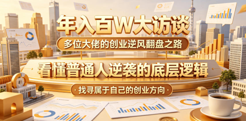 年入百W大访谈，多位大佬的创业逆风翻盘之路，看懂普通人逆袭的底层逻辑，找寻属于自己的创业方向-项目资源网