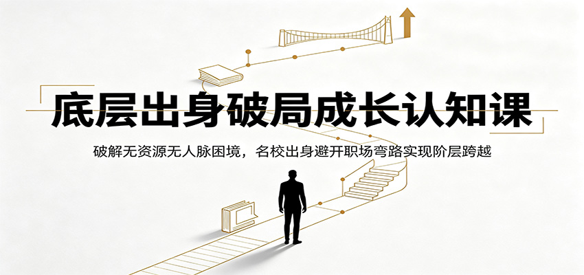 底层出身破局成长认知课：破解无资源无人脉困境，名校出身避开职场弯路实现阶层跨越-项目资源网