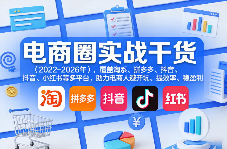 电商圈实战干货(2023-2026年),覆盖淘系、拼多多、抖音、小红书等多平台,助力电商人避开坑、提效率、稳盈利(更新08月16日)-项目资源网