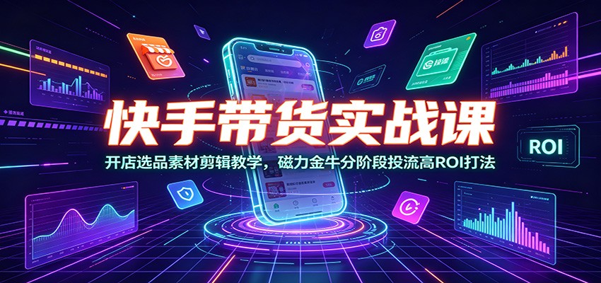 快手带货实战课：开店选品素材剪辑教学，磁力金牛分阶段投流高ROI打法-项目资源网