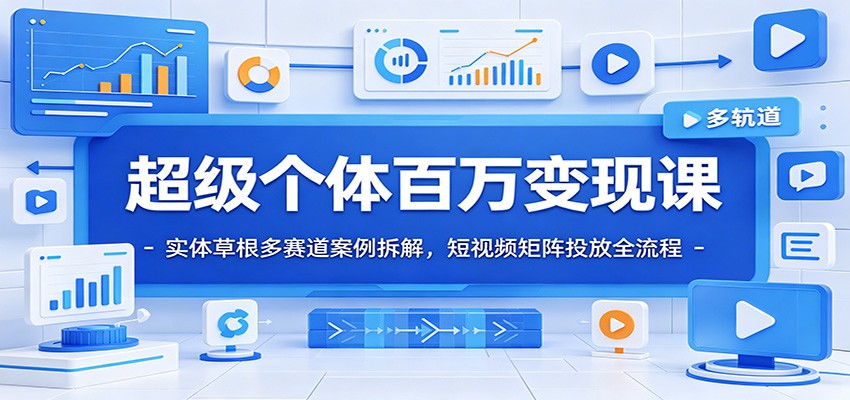 超级个体百万变现课：实体草根多赛道案例拆解，短视频矩阵投放全流程-项目资源网
