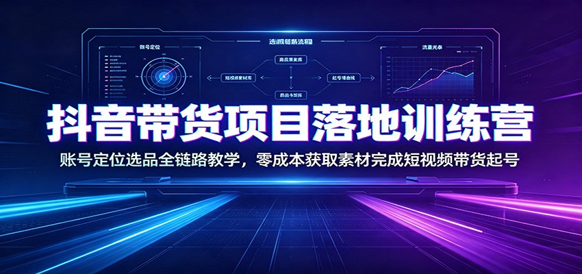 抖音带货项目落地训练营：账号定位选品全链路教学，零成本获取素材完成短视频带货起号-项目资源网