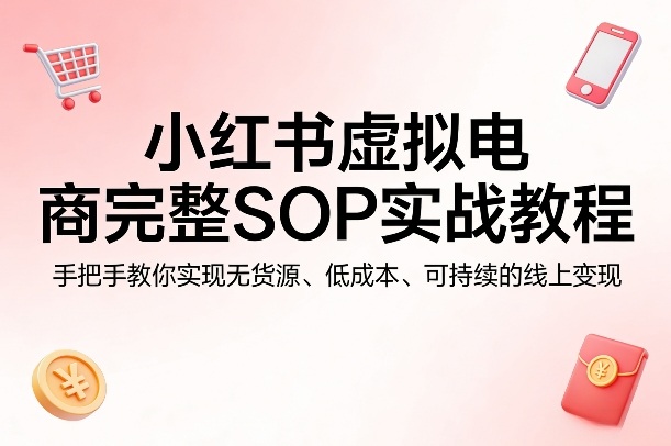 小红书虚拟电商完整SOP实战教程，手把手教你，实现无货源、低成本、可持续的线上变现-项目资源网