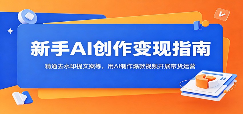 新手AI创作变现指南：精通去水印提文案等，用AI制作爆款视频开展带货运营-项目资源网
