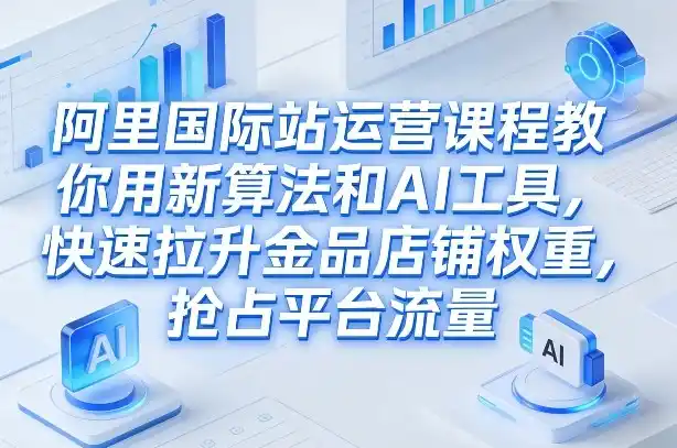 阿里国际站运营课程，教你用新算法和AI工具，快速拉升金品店铺权重，抢占平台流量(更新2026年08月)-项目资源网