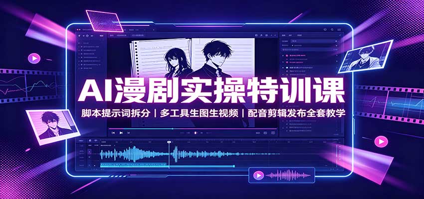 AI漫剧实操特训课：脚本提示词拆分，多工具生图生视频，配音剪辑发布全套教学-项目资源网