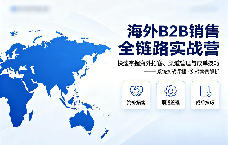 海外B2B销售全链路实战营，快速掌握海外拓客、渠道管理与成单技巧-项目资源网