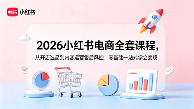 2026小红书电商全套课程，从开店选品到内容运营售后风控，零基础一站式学会变现-项目资源网