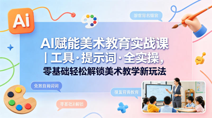 AI赋能美术教育实战课｜工具·提示词·全实操，零基础轻松解锁美术教学新玩法-项目资源网