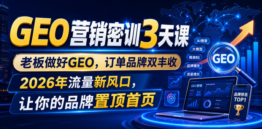 GEO营销密训3天课，老板做好GEO，订单品牌双丰收，2026年流量新风口，让你的品牌置顶首页-项目资源网
