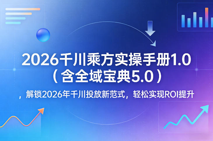 2026千川乘方实操手册1.0(含全域宝典5.0)，解锁2026年千川投放新范式，轻松实现ROI提升-项目资源网