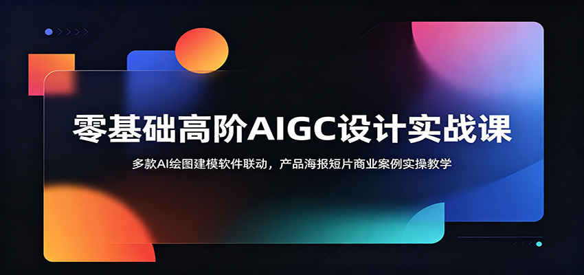 零基础高阶AIGC设计实战课：多款AI绘图建模软件联动，产品海报短片商业案例实操教学-项目资源网