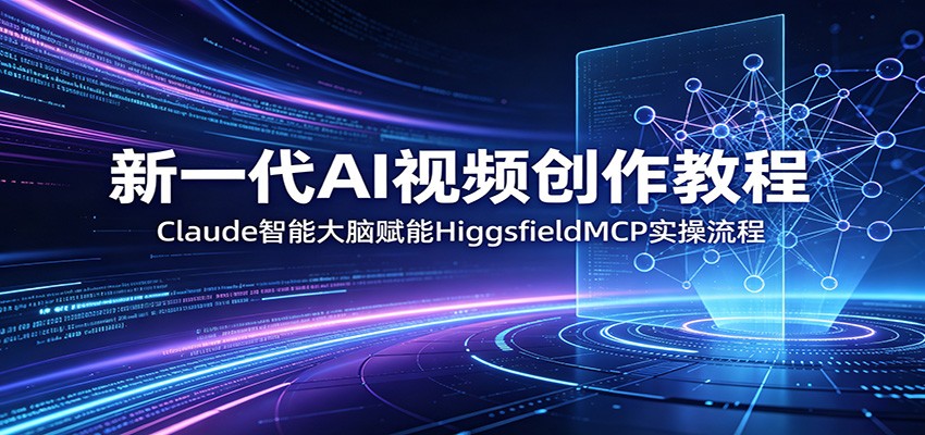 新一代AI视频创作教程:Claude智能大脑赋能,HiggsfieldMCP实操流程-项目资源网
