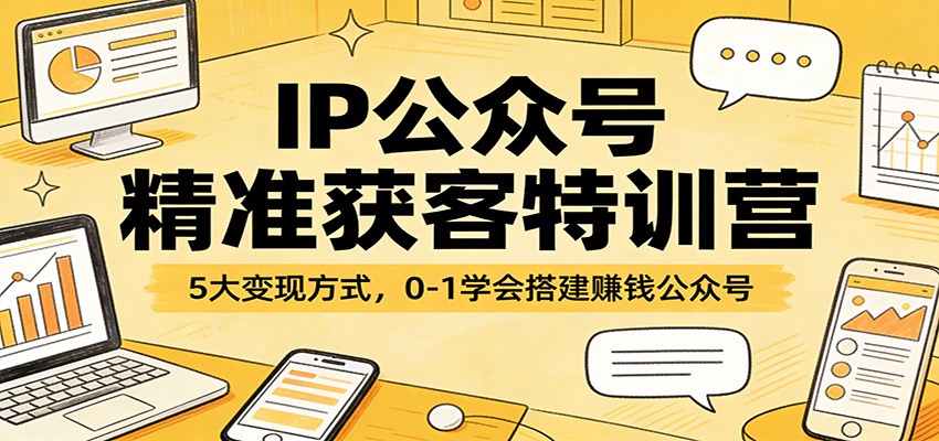 IP公众号精准获客特训营：5大变现方式，0-1学会搭建赚钱公众号-项目资源网
