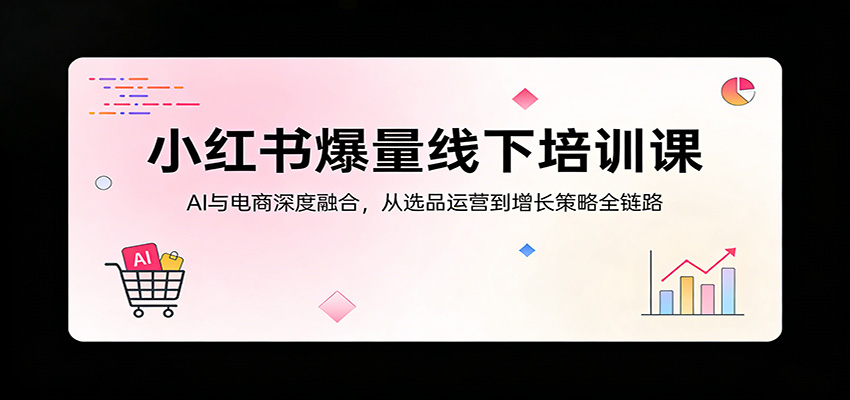 小红书爆量线下培训课：AI与电商深度融合，从选品运营到增长策略全链路-项目资源网