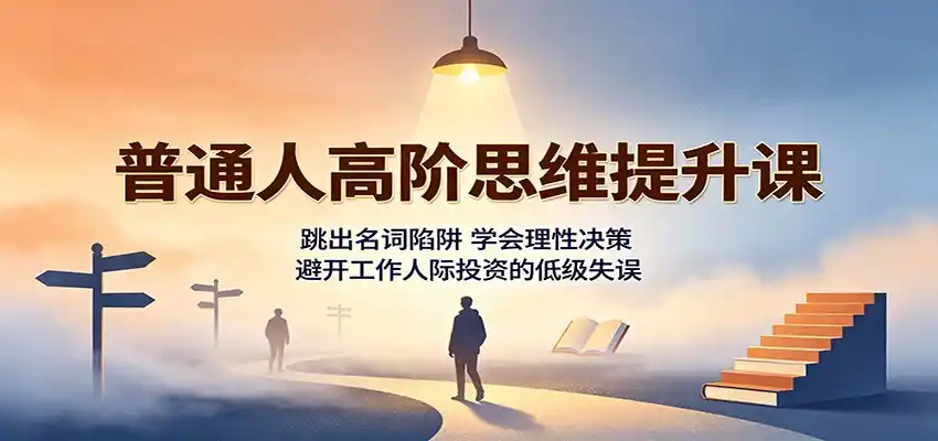 普通人高阶思维提升课：跳出名词陷阱，学会理性决策，避开工作人际投资的低级失误-项目资源网