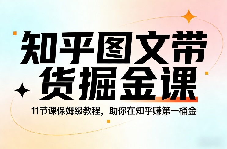 知乎图文带货掘金课，11节课保姆级教程，助你在知乎賺第一桶金-项目资源网