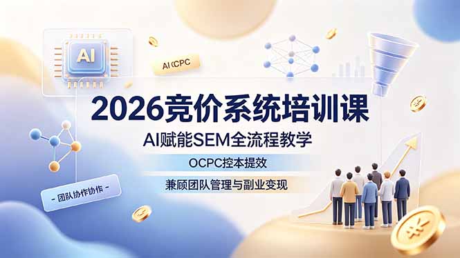 2026竞价系统培训课，AI赋能SEM全流程教学，OCPC控本提效，兼顾团队管理与副业变现-项目资源网