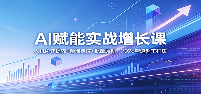 AI赋能实战增长课：人机协作提效+精准定位+批量原创，2026弯道超车打法-项目资源网