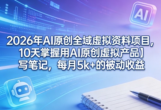 2026年AI原创全域虚拟资料项目，10天掌握用AI原创虚拟产品＋写笔记，每月5k+的被动收益-项目资源网