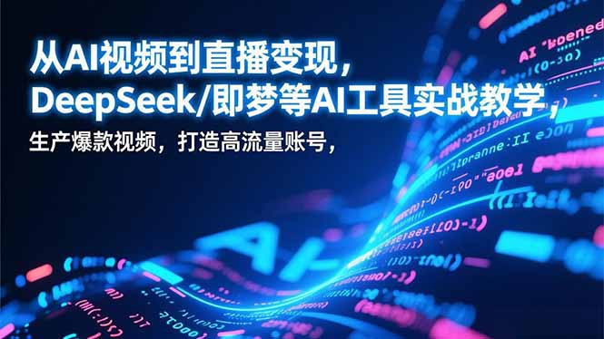 从AI视频到直播变现，DeepSeek/即梦等AI工具实战教学，生产爆款视频，打造高流量账号-项目资源网