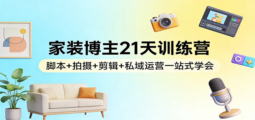 家装博主21天训练营：脚本+拍摄+剪辑+私域运营一站式学会-项目资源网