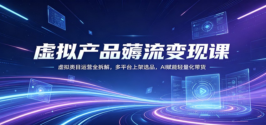 虚拟产品薅流变现课：虚拟类目运营全拆解，多平台上架选品，AI赋能轻量化带货-项目资源网