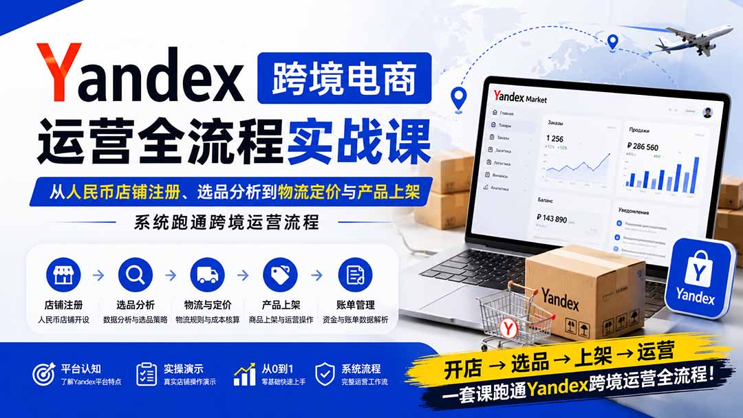 Yandex跨境电商运营全流程实战课：从人民币店铺注册、选品分析到物流定价与产品上架，系统跑通跨境运营流程-项目资源网