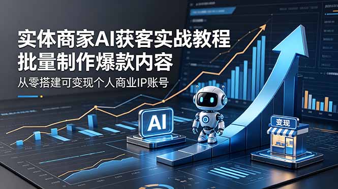 实体商家AI获客实战教程：批量制作爆款内容，从零搭建可变现个人商业IP账号-项目资源网