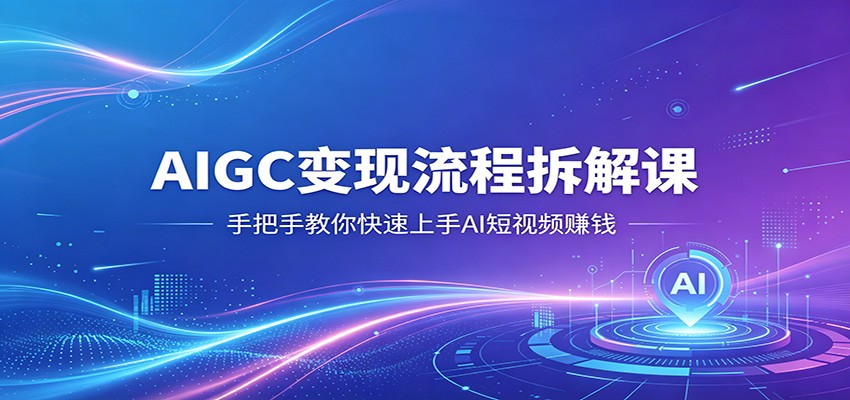 AIGC变现流程拆解课,手把手教你快速上手AI短视频赚钱-项目资源网