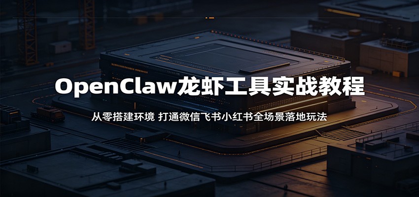OpenClaw龙虾工具实战教程：从零搭建环境，打通微信飞书小红书全场景落地玩法-项目资源网