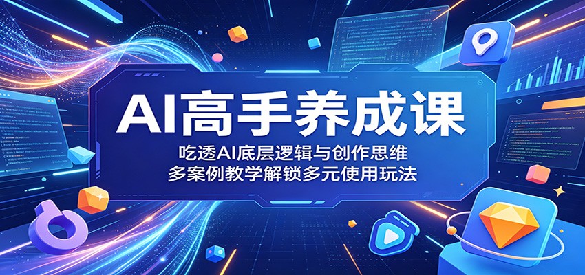 AI高手养成课：吃透AI底层逻辑与创作思维，多案例教学解锁多元使用玩法-项目资源网