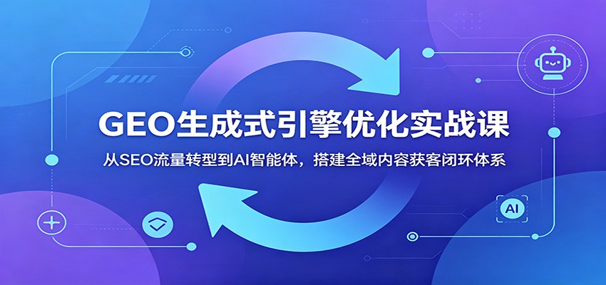 GEO生成式引擎优化实战课：从SEO流量转型到AI智能体，搭建全域内容获客闭环体系-项目资源网