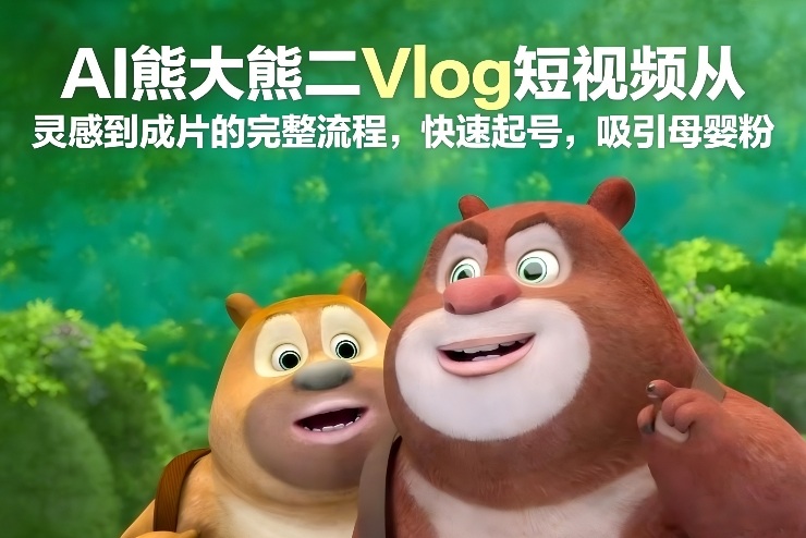 AI熊大熊二Vlog短视频从灵感到成片的完整流程，快速起号，吸引母婴粉-项目资源网