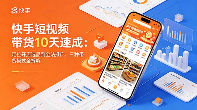 快手短视频带货10天速成：定位开店选品到全站推广，三种带货模式全拆解-项目资源网