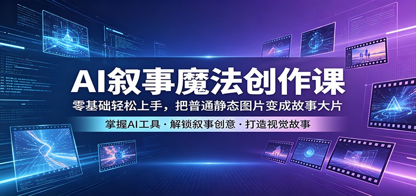 AI叙事魔法创作课：零基础轻松上手，把普通静态图片变成故事大片-项目资源网