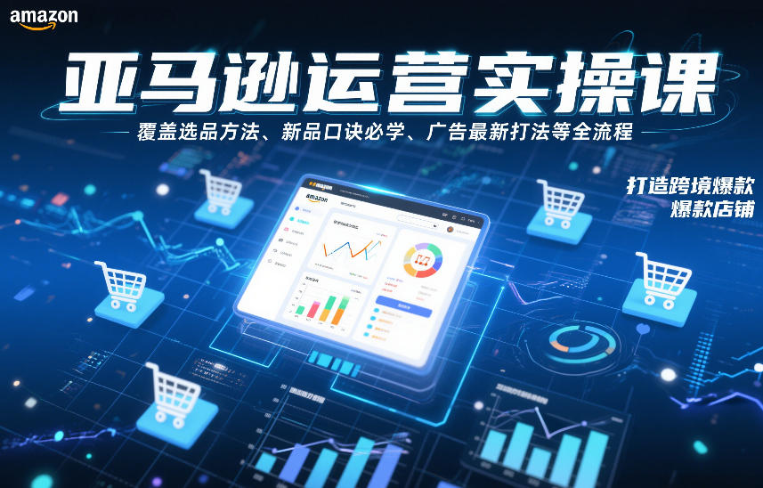 亚马逊运营实操课，覆盖选品方法、新品口诀必学、广告最新打法等全流程，打造跨境爆款店铺(更新4月)-项目资源网