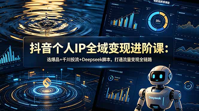 抖音个人IP全域变现进阶课-更新26年6月：选爆品+千川投流+Deepseek脚本，打通流量变现全链路-项目资源网