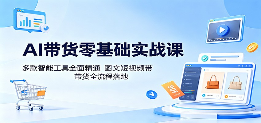 AI带货零基础实战课：多款智能工具全面精通，图文短视频带货全流程落地-项目资源网
