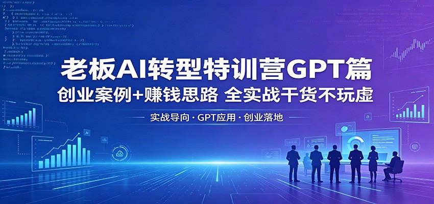 老板AI转型特训营GPT篇：创业案例+赚钱思路，全实战干货不玩虚-项目资源网