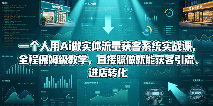 一个人用Ai做实体流量获客系统实战课,全程保姆级教学,直接照做就能获客引流、进店转化-项目资源网