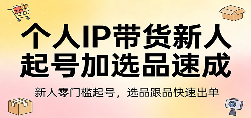 个人IP带货新人起号加选品速成：新人零门槛起号，选品跟品快速出单-项目资源网